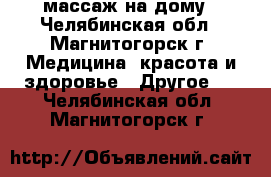 массаж на дому - Челябинская обл., Магнитогорск г. Медицина, красота и здоровье » Другое   . Челябинская обл.,Магнитогорск г.